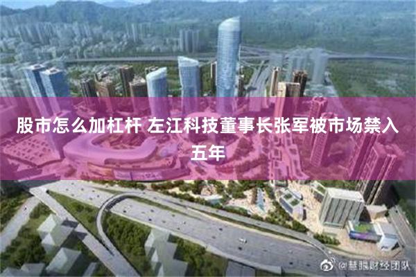 股市怎么加杠杆 左江科技董事长张军被市场禁入五年