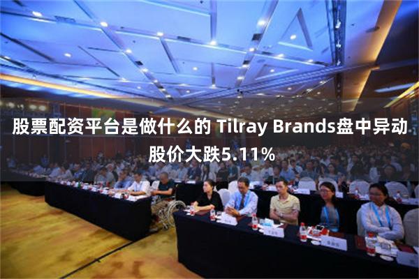 股票配资平台是做什么的 Tilray Brands盘中异动 股价大跌5.11%