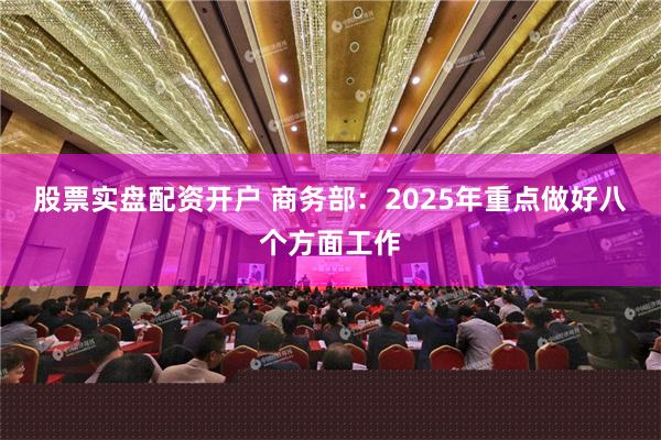 股票实盘配资开户 商务部：2025年重点做好八个方面工作