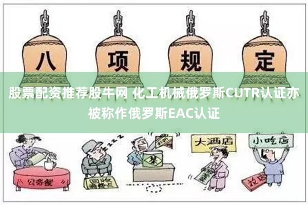 股票配资推荐股牛网 化工机械俄罗斯CUTR认证亦被称作俄罗斯EAC认证