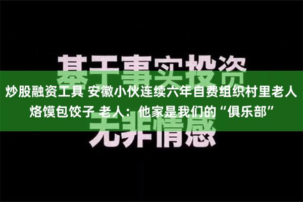 炒股融资工具 安徽小伙连续六年自费组织村里老人烙馍包饺子 老人：他家是我们的“俱乐部”