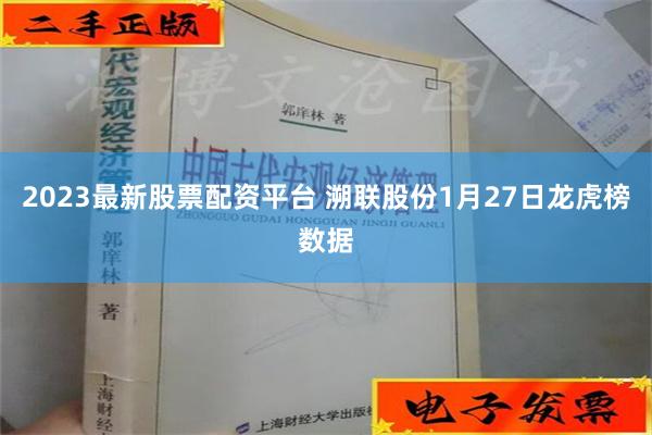 2023最新股票配资平台 溯联股份1月27日龙虎榜数据