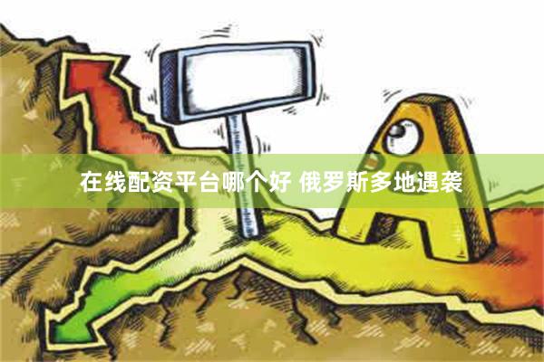 在线配资平台哪个好 俄罗斯多地遇袭