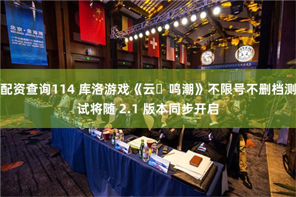 配资查询114 库洛游戏《云・鸣潮》不限号不删档测试将随 2.1 版本同步开启