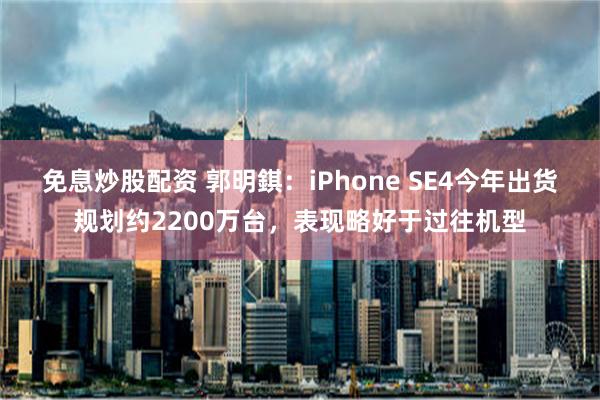 免息炒股配资 郭明錤：iPhone SE4今年出货规划约2200万台，表现略好于过往机型