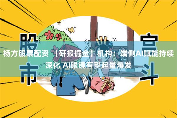 杨方股票配资 【研报掘金】机构：端侧AI赋能持续深化 AI眼镜有望起量爆发