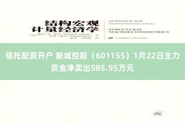 信托配资开户 新城控股（601155）1月22日主力资金净卖出585.95万元